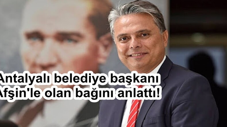 Antalyalı belediye başkanı Afşin’le olan bağını anlattı!