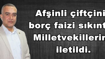 Afşinli çiftçinin borç faizi sıkıntısı Milletvekillerine iletildi.