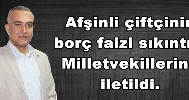 Afşinli çiftçinin borç faizi sıkıntısı Milletvekillerine iletildi.