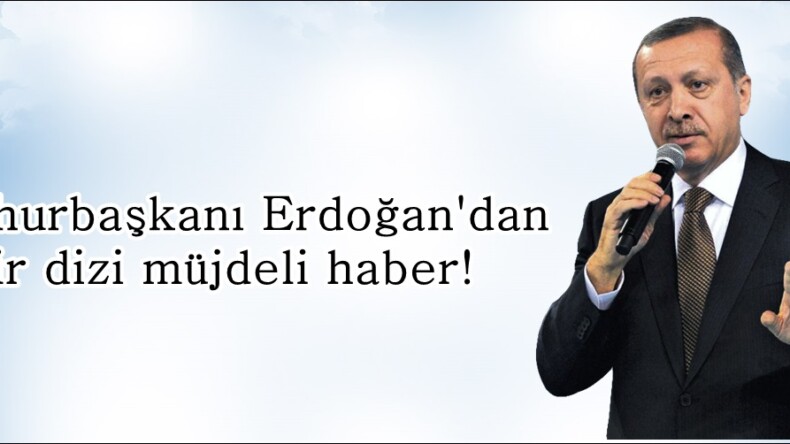 Cumhurbaşkanı Erdoğan’dan bir dizi müjdeli haber!