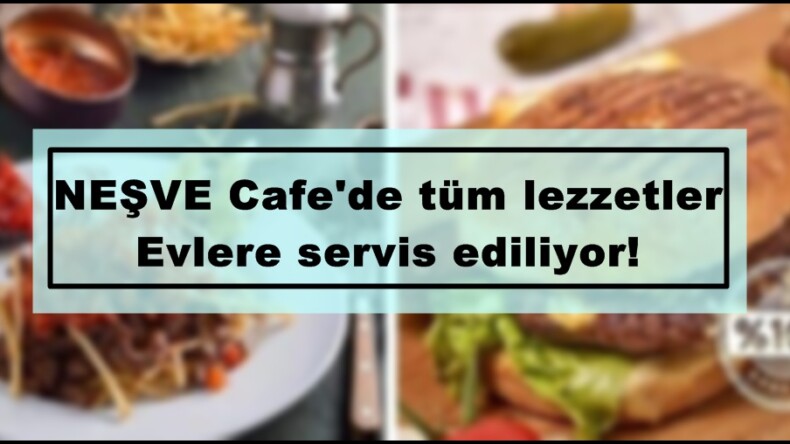 NEŞVE Cafe’de tüm lezzetler Evlere servis ediliyor!
