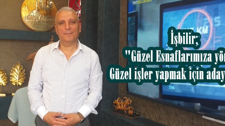 İşbilir; “Güzel Esnaflarımıza yönelik  Güzel işler yapmak için aday oldum”