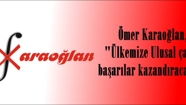 Ömer Karaoğlan, “Ülkemize Ulusal çapta başarılar kazandıracağız”