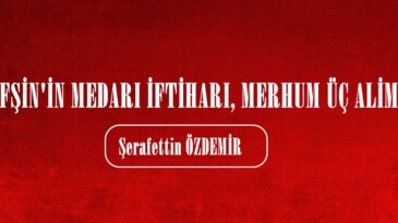 AFŞİN’İN MEDARI İFTİHARI, MERHUM ÜÇ ALİM!.. 