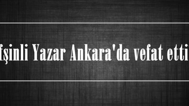 Afşinli Yazar Ankara’da vefat etti!