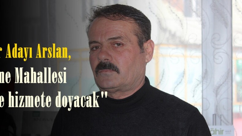 Muhtar Adayı Arslan, “Erçene Mahallesi bizimle hizmete doyacak”