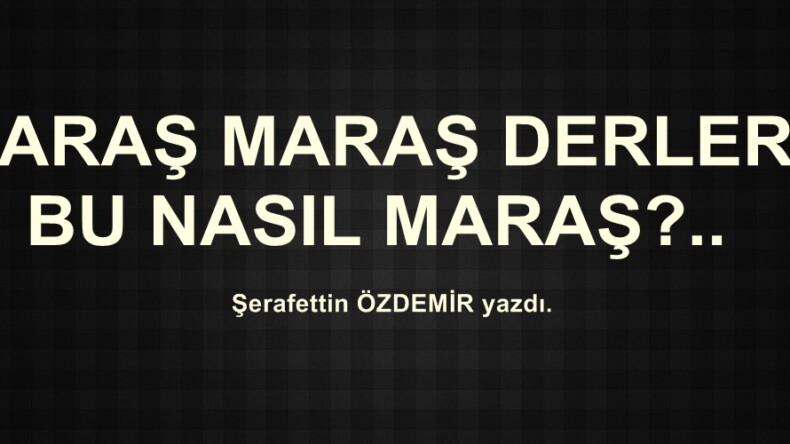 MARAŞ MARAŞ DERLER, BU NASIL MARAŞ?..