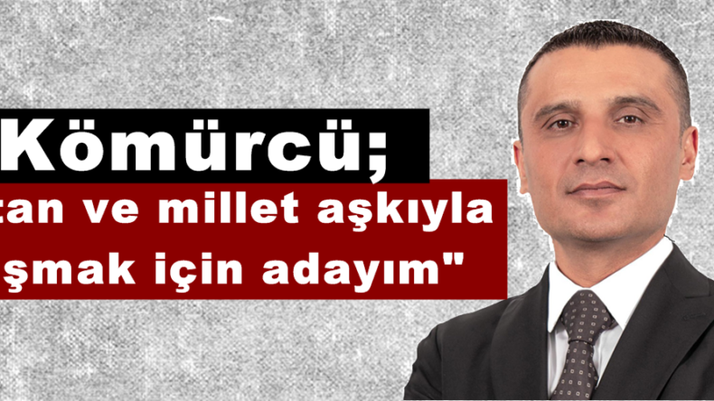 Kömürcü; “Vatan ve millet aşkıyla çalışmak için adayım”