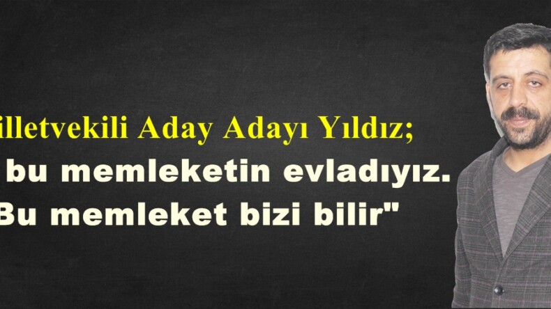 Milletvekili Aday Adayı Yıldız; Biz bu memleketin evladıyız.Bu memleket bizi bilir”