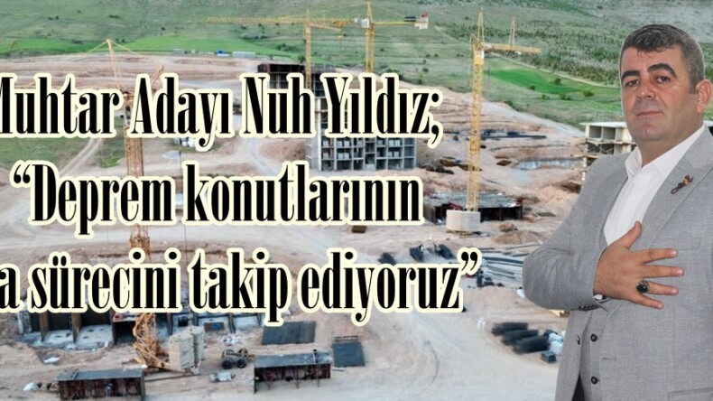 Muhtar Adayı Nuh Yıldız; “Deprem konutlarının inşa sürecini takip ediyoruz”