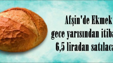 Afşin’de Ekmek gece yarısından itibaren 6,5 liradan satılacak.