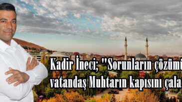 Kadir İneci; “Sorunların çözümü için vatandaş Muhtarın kapısını çalacak”