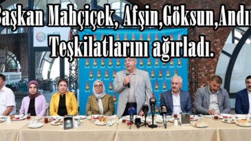 Başkan Mahçiçek, Afşin,Göksun,Andırın Teşkilatlarını ağırladı.