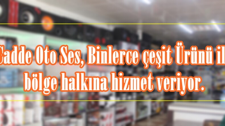 Cadde Oto Ses, Binlerce çeşit Ürünü ile bölge halkına hizmet veriyor.