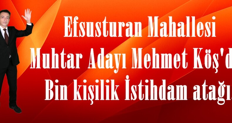 Efsusturan Mahallesi Muhtar Adayı Mehmet Köş’den Bin kişilik İstihdam atağı.