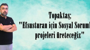 Topaktaş; “Efsusturan için Sosyal Sorumluluk projeleri üreteceğiz”