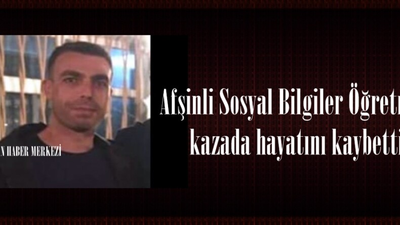 Afşinli Sosyal Bilgiler Öğretmeni kazada hayatını kaybetti.