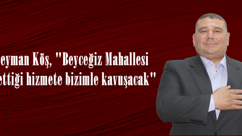 Süleyman Köş, “Beyceğiz Mahallesi hak ettiği hizmete bizimle kavuşacak”