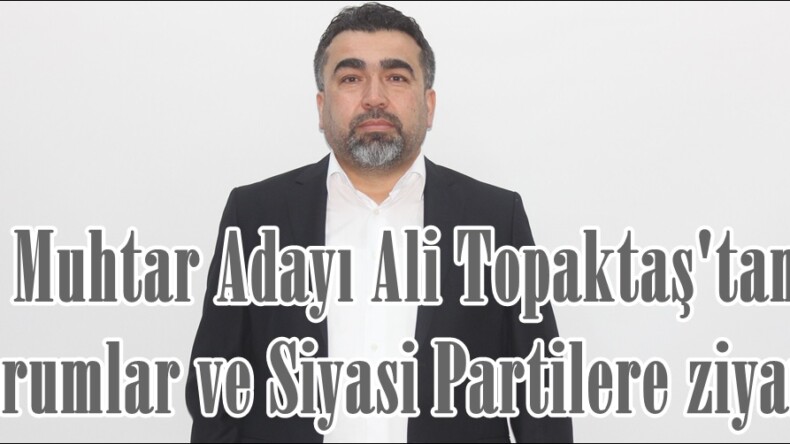 Muhtar Adayı Ali Topaktaş’tan Kurumlar ve Siyasi Partilere ziyaret.