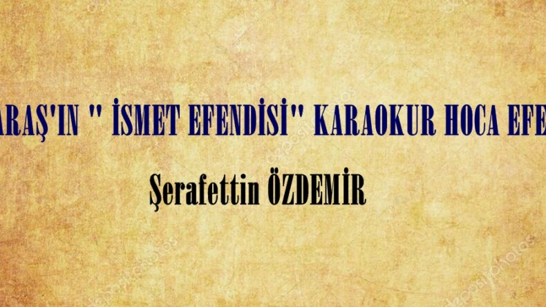 K.MARAŞ’IN ” İSMET EFENDİSİ” KARAOKUR HOCA EFENDİ!..