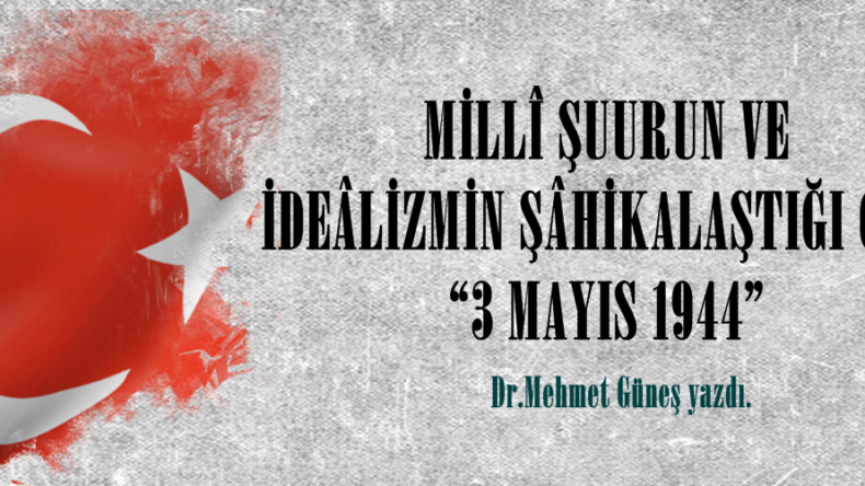 MİLLÎ ŞUURUN VE İDEÂLİZMİN ŞÂHİKALAŞTIĞI GÜN:“3 MAYIS 1944”