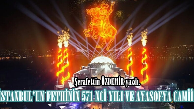 İSTANBUL’UN FETHİNİN 571 NCİ YILI VE AYASOFYA CAMİİ !.. 