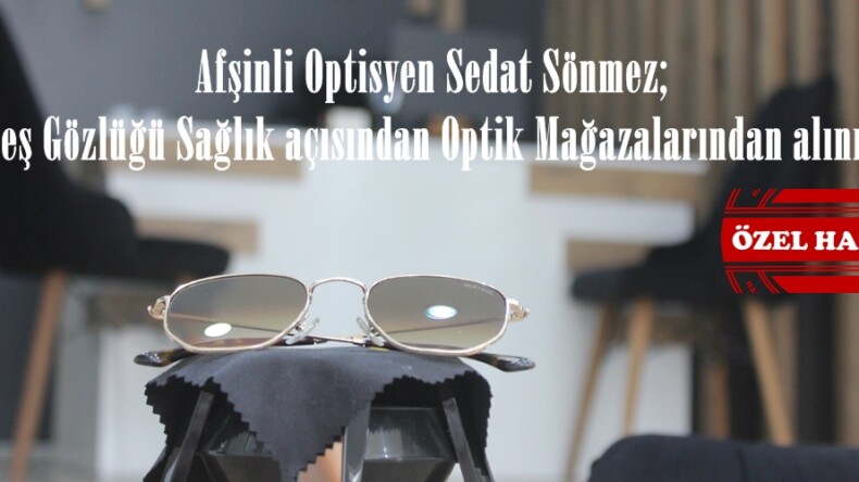 Afşinli Optisyen Sedat Sönmez; “Güneş Gözlüğü Sağlık açısından Optik Mağazalarından alınmalı”