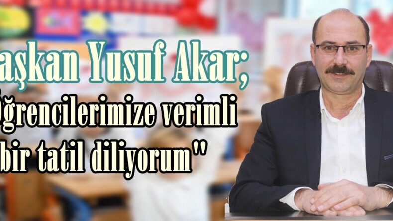 Başkan Yusuf Akar; “Öğrencilerimize verimli bir tatil diliyorum”