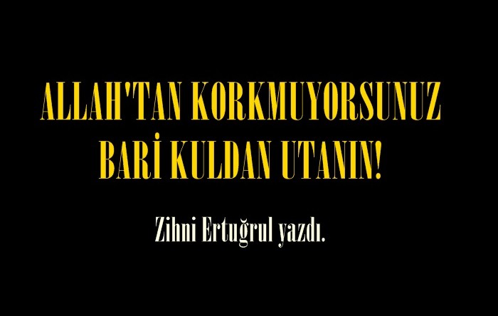 ALLAH’TAN KORKMUYORSUNUZ BARİ KULDAN UTANIN!