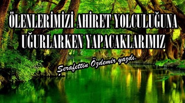 ÖLENLERİMİZİ AHİRET YOLCULUĞUNA UĞURLARKEN YAPACAKLARIMIZ