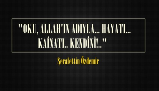  “OKU, ALLAH’IN ADIYLA… HAYATI… KAİNATI.. KENDİNİ!..” 