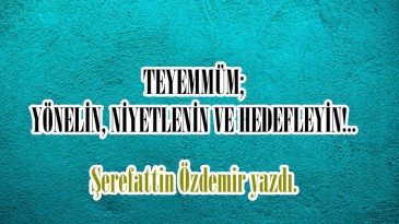 TEYEMMÜM; YÖNELİN, NİYETLENİN VE HEDEFLEYİN!..