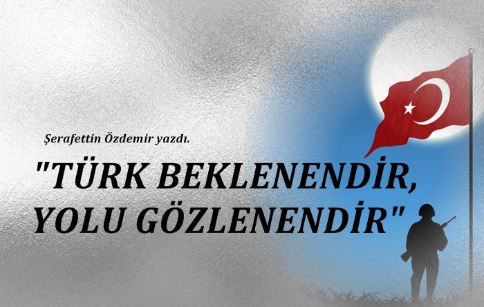 “TÜRK BEKLENENDİR, YOLU GÖZLENENDİR”