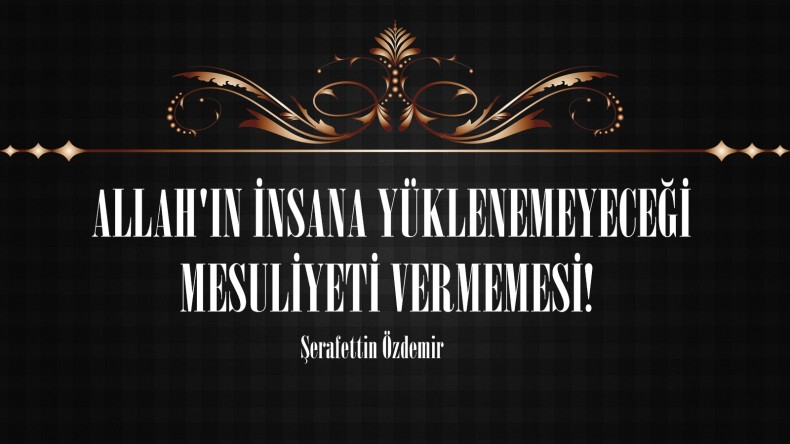  ALLAH’IN İNSANA YÜKLENEMEYECEĞİ MESULİYETİ VERMEMESİ!