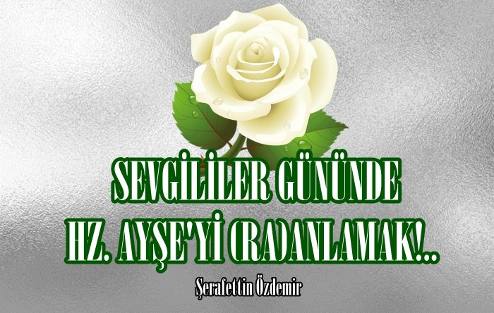 SEVGİLİLER GÜNÜNDE HZ. AYŞE’Yİ (RA)ANLAMAK!.. 